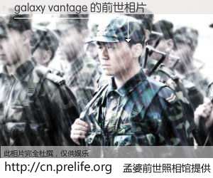 #孟婆前世照相馆# 【galaxy vantage 的前世相片】我们都曾从奈何桥上走过，喝下三碗忘川之水烹煮的孟婆汤，忘却了前尘旧事。孟婆前世照相馆，保存着你前世的数码相片。galaxy vantage 的前世相片，有图有真相：