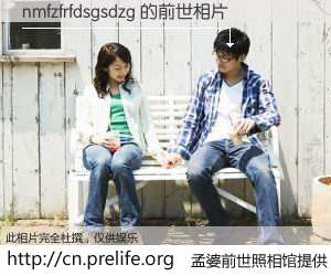 #孟婆前世照相馆# 【nmfzfrfdsgsdzg 的前世相片】我们都曾从奈何桥上走过，喝下三碗忘川之水烹煮的孟婆汤，忘却了前尘旧事。孟婆前世照相馆，保存着你前世的数码相片。nmfzfrfdsgsdzg 的前世相片，有图有真相：