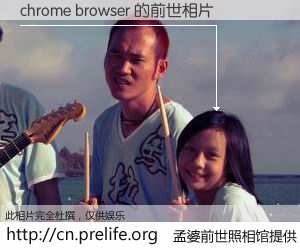 #孟婆前世照相馆# 【chrome browser 的前世相片】我们都曾从奈何桥上走过，喝下三碗忘川之水烹煮的孟婆汤，忘却了前尘旧事。孟婆前世照相馆，保存着你前世的数码相片。chrome browser 的前世相片，有图有真相：