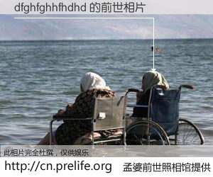 #孟婆前世照相馆# 【dfghfghhfhdhd 的前世相片】我们都曾从奈何桥上走过，喝下三碗忘川之水烹煮的孟婆汤，忘却了前尘旧事。孟婆前世照相馆，保存着你前世的数码相片。dfghfghhfhdhd 的前世相片，有图有真相：